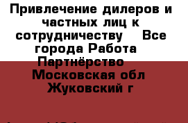 Привлечение дилеров и частных лиц к сотрудничеству. - Все города Работа » Партнёрство   . Московская обл.,Жуковский г.